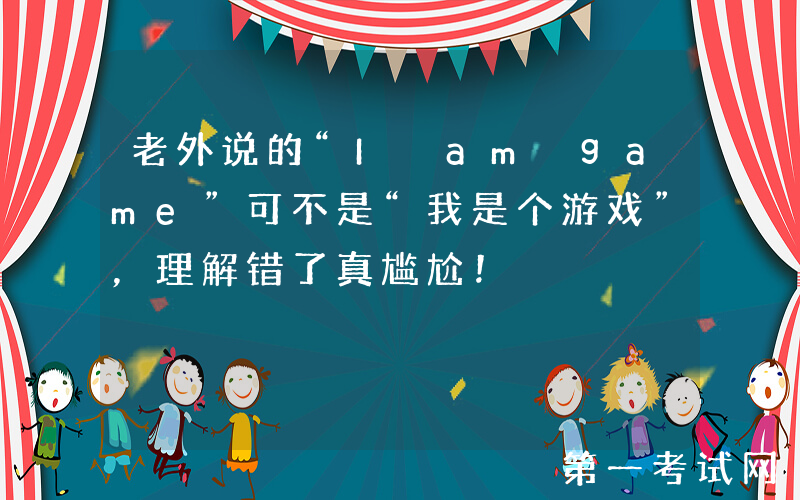 老外说的“I am game”可不是“我是个游戏”，理解错了真尴尬！