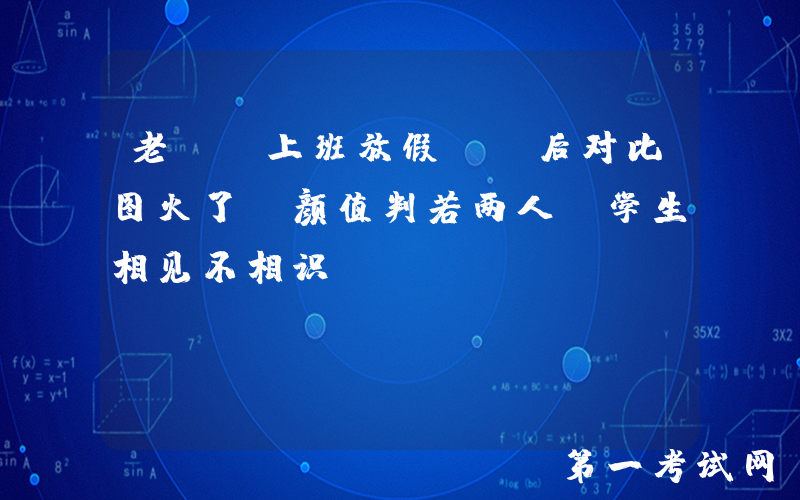 老师“上班放假”前后对比图火了，颜值判若两人，学生相见不相识