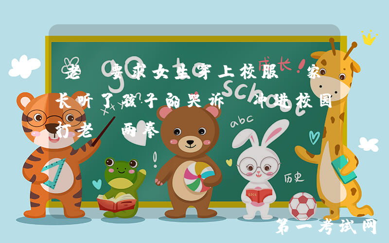 老师要求女生穿上校服，家长听了孩子的哭诉，冲进校园打老师两拳