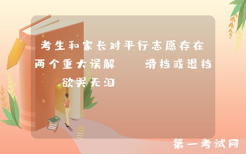 考生和家长对平行志愿存在两个重大误解, 滑档或退档, 欲哭无泪!