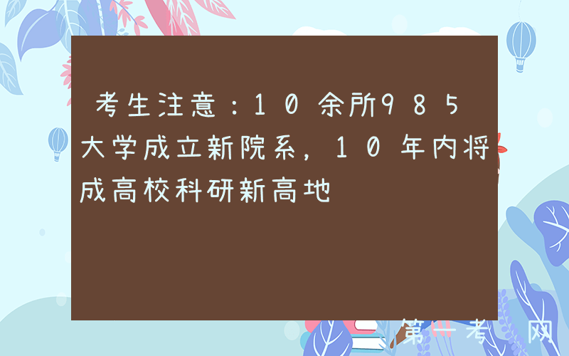考生注意：10余所985大学成立新院系，10年内将成高校科研新高地