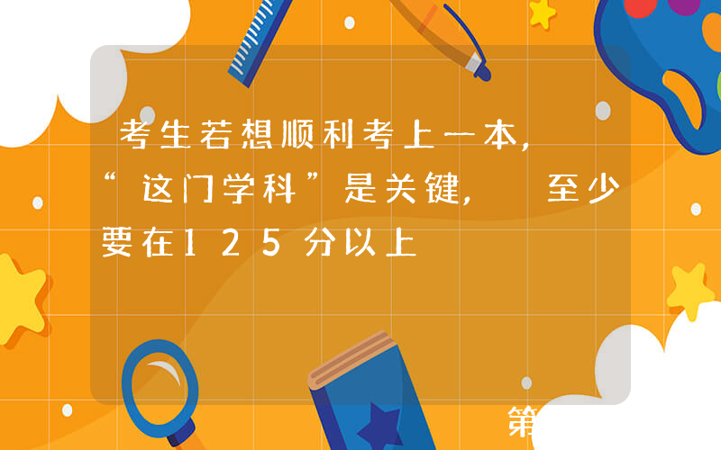 考生若想顺利考上一本, “这门学科”是关键, 至少要在125分以上