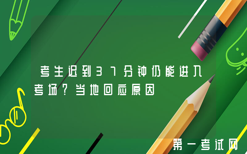 考生迟到37分钟仍能进入考场？当地回应原因→