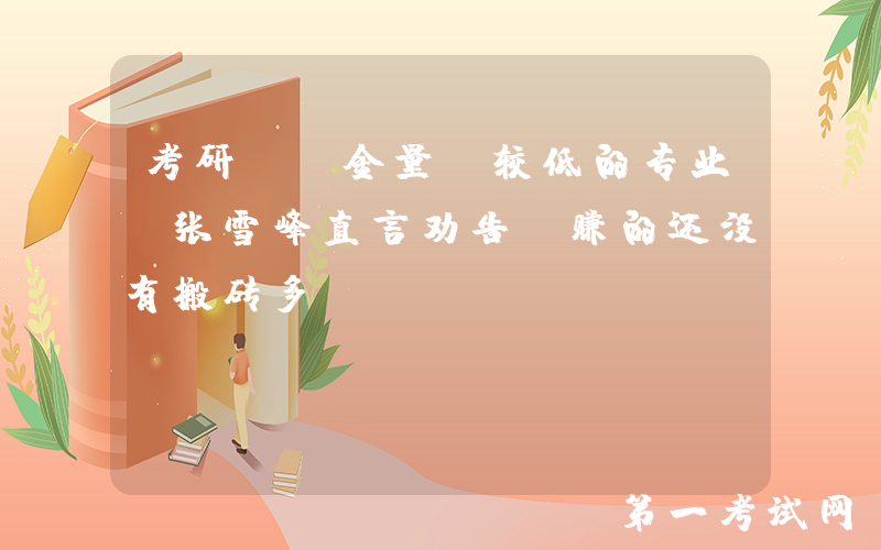 考研“含金量”较低的专业，张雪峰直言劝告：赚的还没有搬砖多