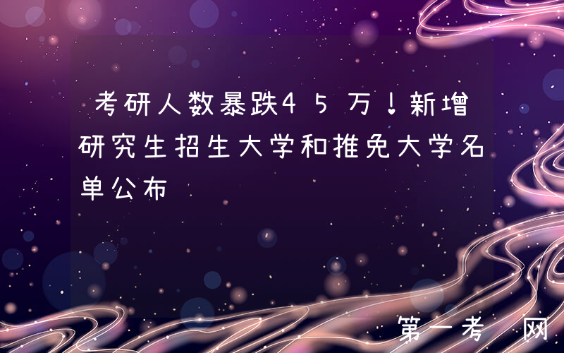 考研人数暴跌45万！新增研究生招生大学和推免大学名单公布