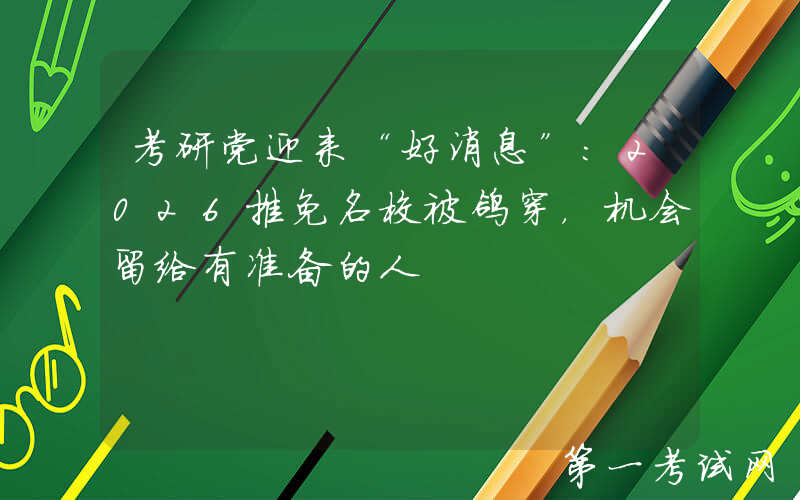 考研党迎来“好消息”：2026推免名校被鸽穿，机会留给有准备的人