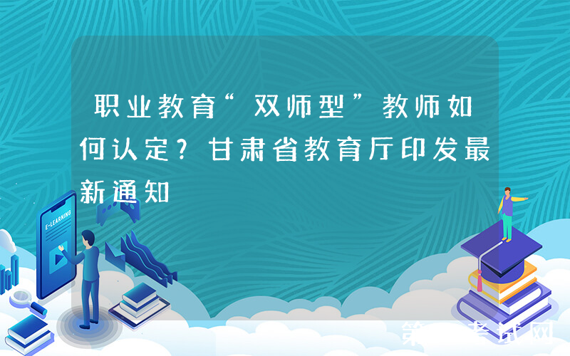 职业教育“双师型”教师如何认定？甘肃省教育厅印发最新通知