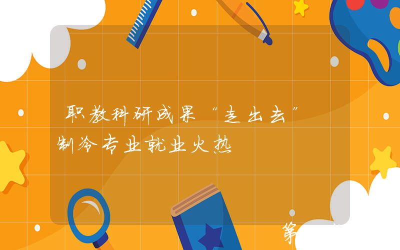 职教科研成果“走出去” 制冷专业就业火热
