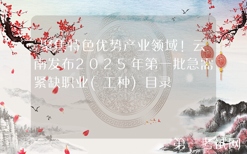 聚焦特色优势产业领域！云南发布2025年第一批急需紧缺职业(工种)目录