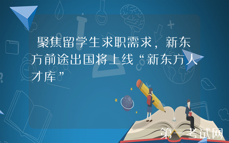 聚焦留学生求职需求，新东方前途出国将上线“新东方人才库”