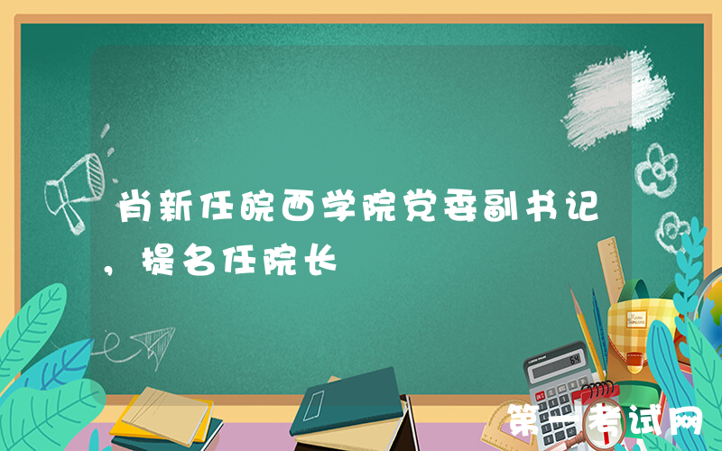 肖新任皖西学院党委副书记，提名任院长