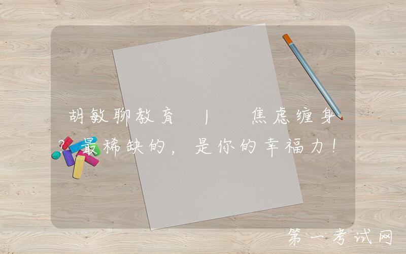 胡敏聊教育 | 焦虑缠身？最稀缺的，是你的幸福力！