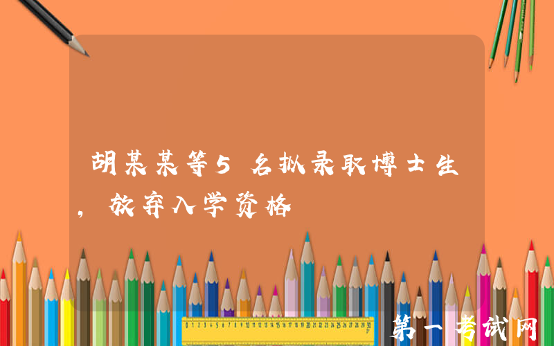 胡某某等5名拟录取博士生，放弃入学资格