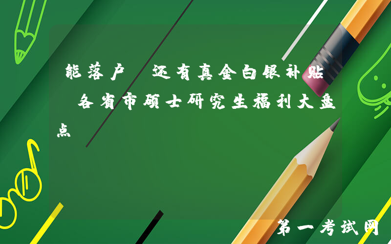 能落户？还有真金白银补贴？各省市硕士研究生福利大盘点！