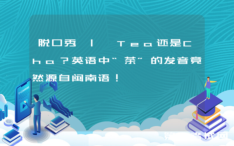 脱口秀 | Tea还是Cha？英语中“茶”的发音竟然源自闽南语！