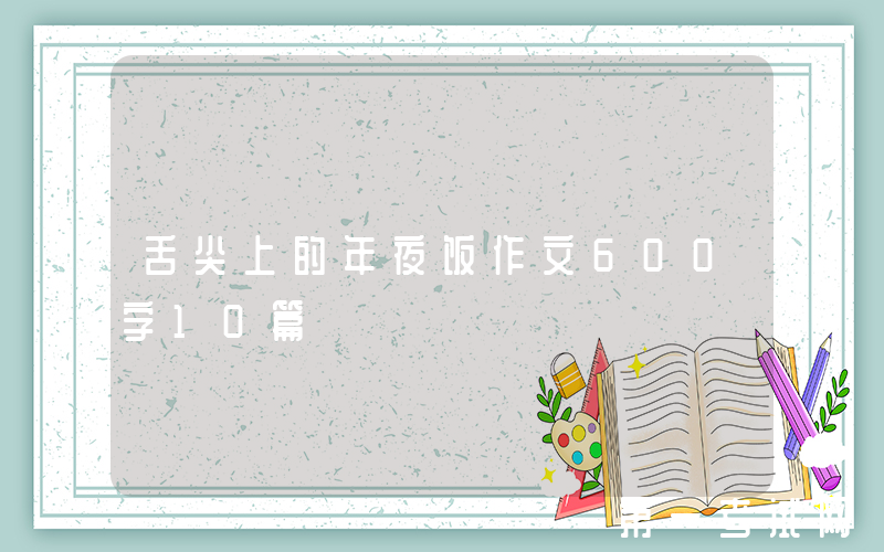 舌尖上的年夜饭作文600字10篇