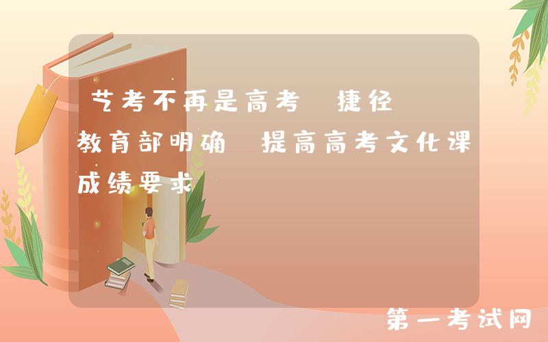 艺考不再是高考“捷径”！教育部明确：提高高考文化课成绩要求
