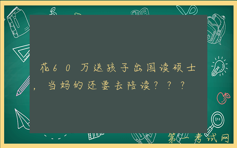 花60万送孩子出国读硕士，当妈的还要去陪读？？？