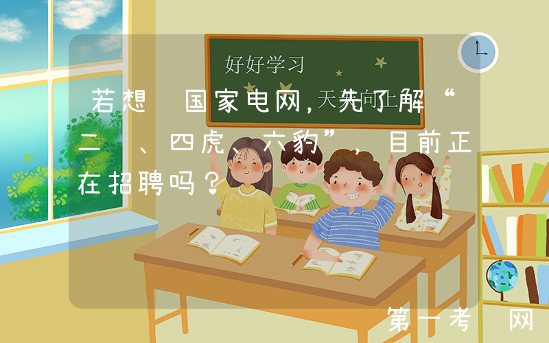 若想进国家电网，先了解“二龙、四虎、六豹”，目前正在招聘吗？