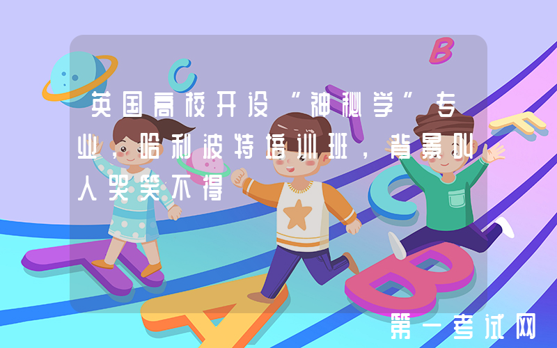 英国高校开设“神秘学”专业，哈利波特培训班，背景叫人哭笑不得