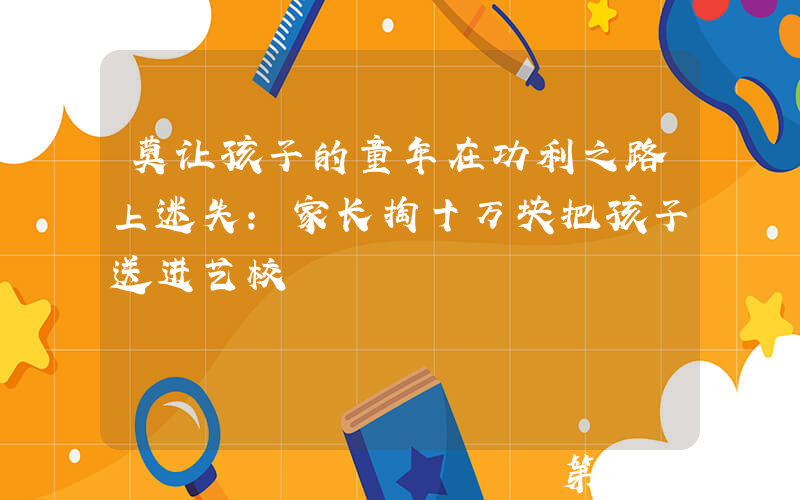 莫让孩子的童年在功利之路上迷失：家长掏十万块把孩子送进艺校