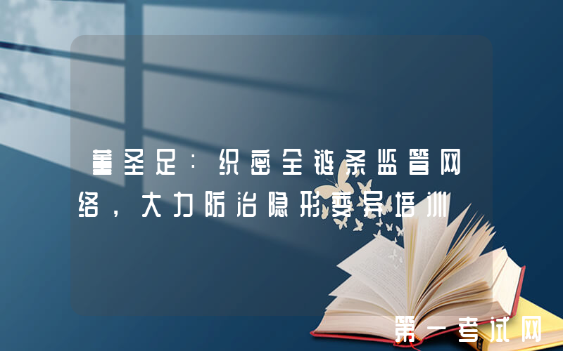 董圣足：织密全链条监管网络，大力防治隐形变异培训