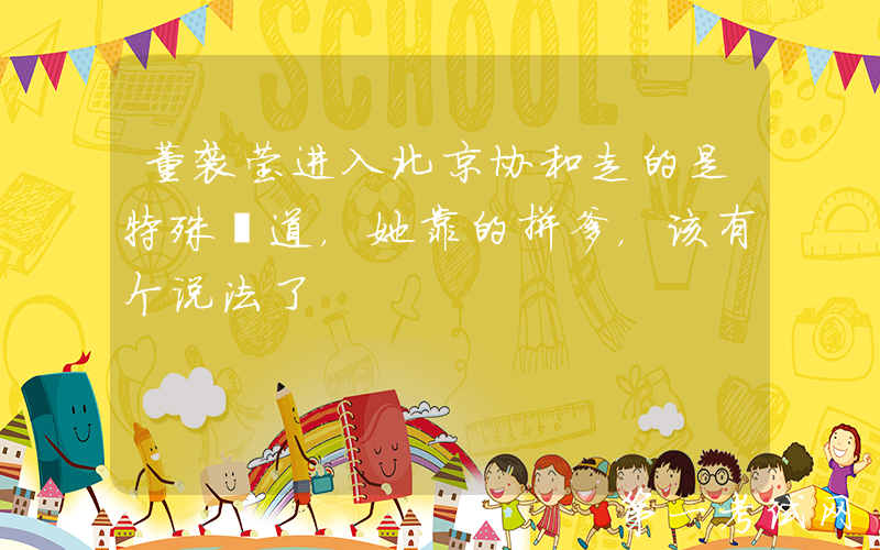 董袭莹进入北京协和走的是特殊渠道，她靠的拼爹，该有个说法了