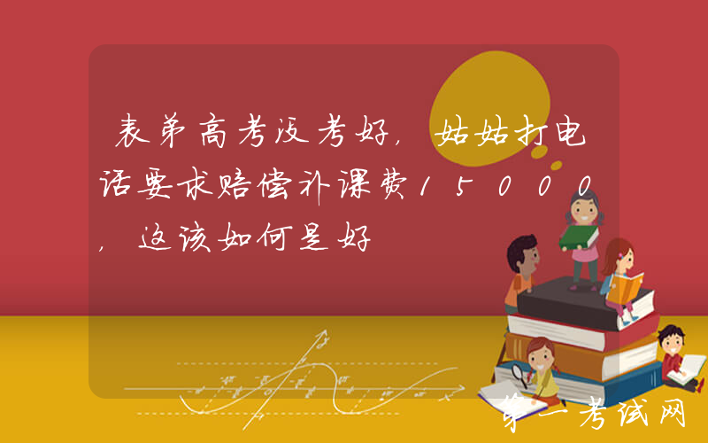 表弟高考没考好，姑姑打电话要求赔偿补课费15000，这该如何是好