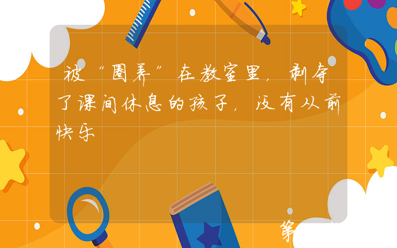 被“圈养”在教室里，剥夺了课间休息的孩子，没有从前快乐