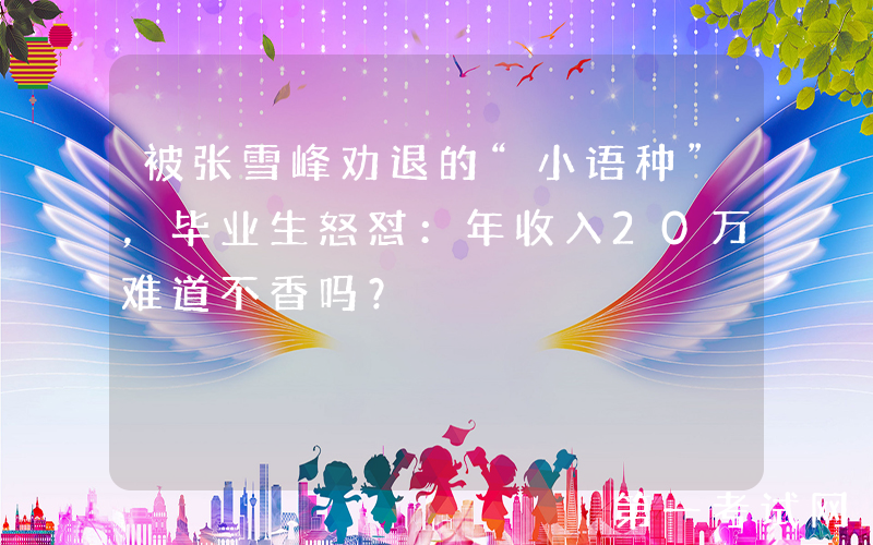 被张雪峰劝退的“小语种”，毕业生怒怼：年收入20万难道不香吗？