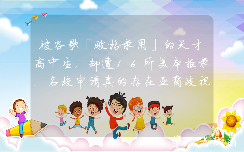 被谷歌「破格录用」的天才高中生，却遭16所美本拒录，名校申请真的存在亚裔歧视？