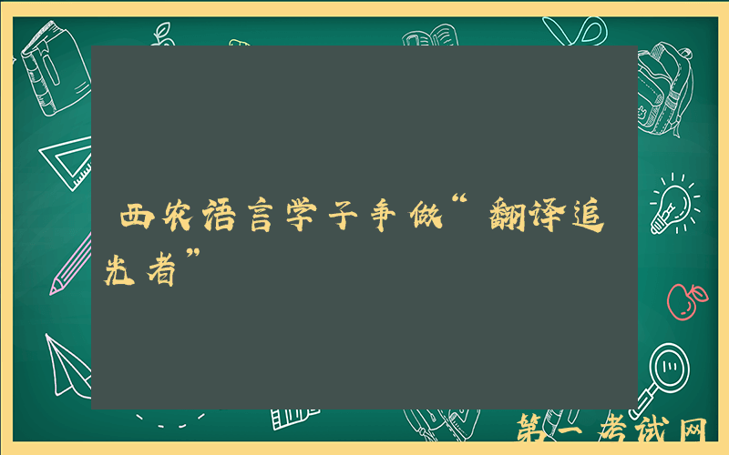 西农语言学子争做“翻译追光者”