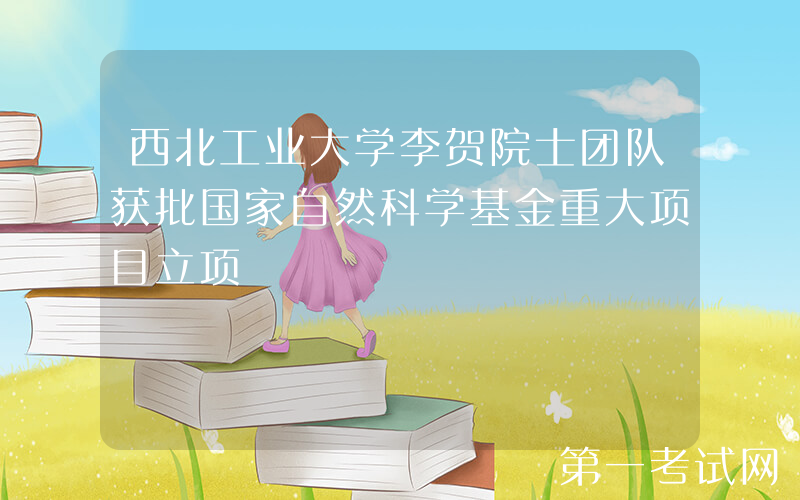 西北工业大学李贺院士团队获批国家自然科学基金重大项目立项