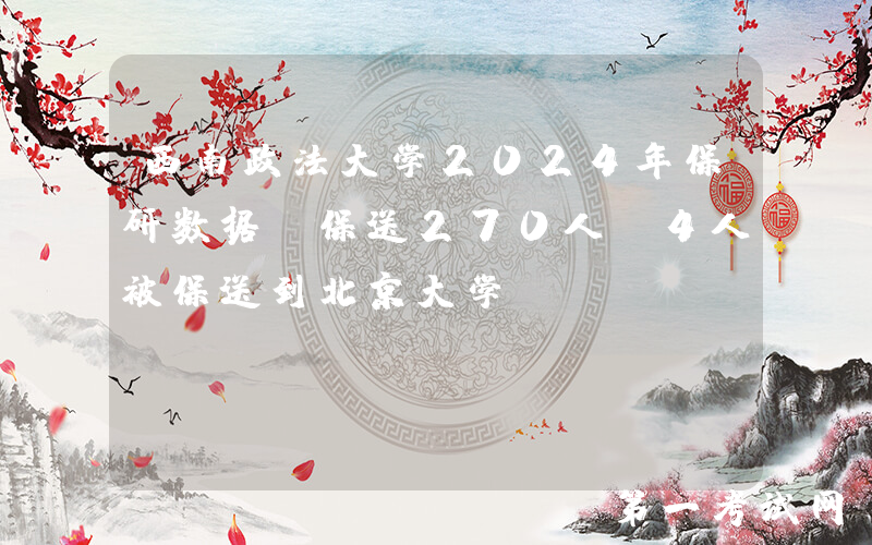 西南政法大学2024年保研数据，保送270人，4人被保送到北京大学