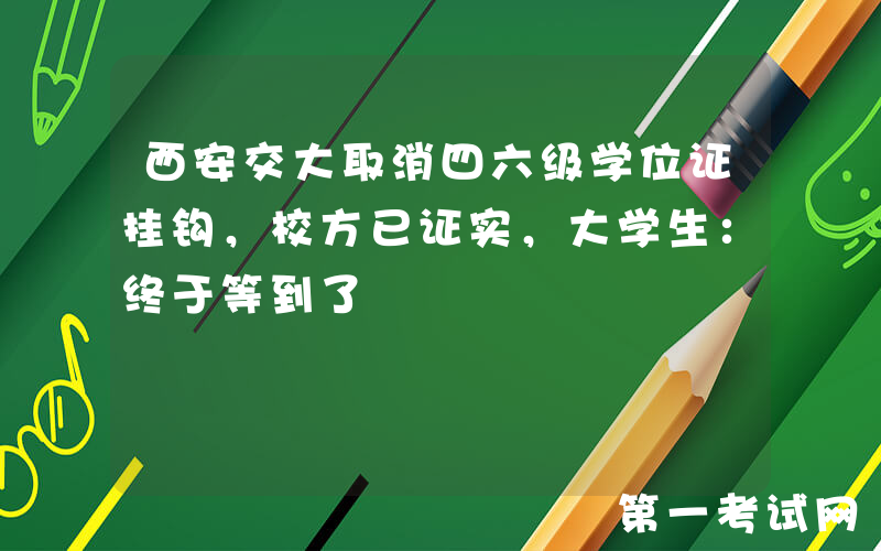 西安交大取消四六级学位证挂钩，校方已证实，大学生：终于等到了