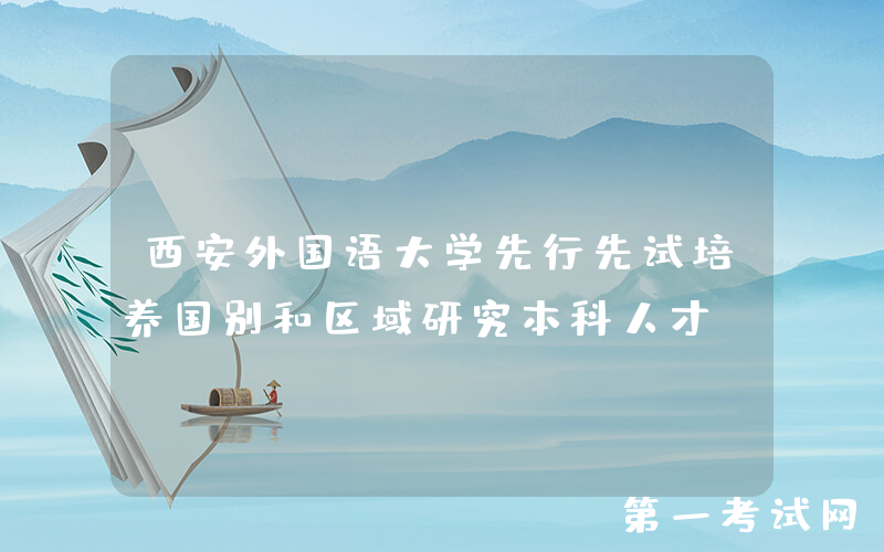 西安外国语大学先行先试培养国别和区域研究本科人才