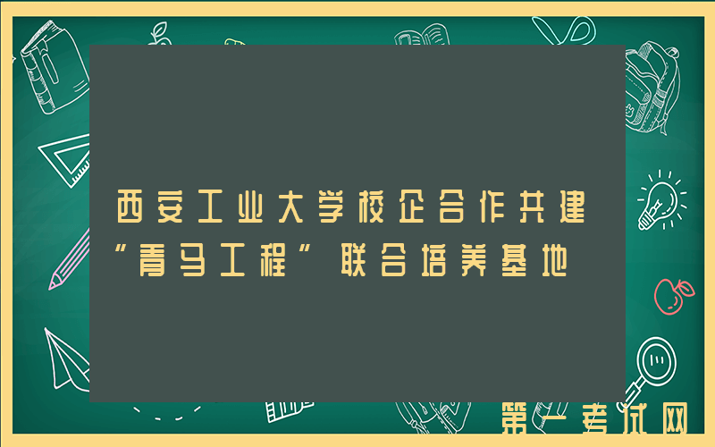 西安工业大学校企合作共建“青马工程”联合培养基地