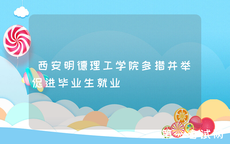 西安明德理工学院多措并举促进毕业生就业