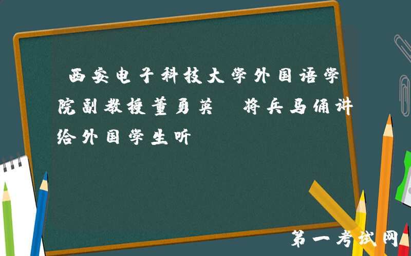 西安电子科技大学外国语学院副教授董勇英：将兵马俑讲给外国学生听