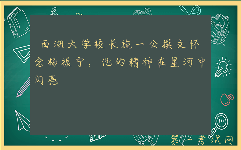 西湖大学校长施一公撰文怀念杨振宁：他的精神在星河中闪亮