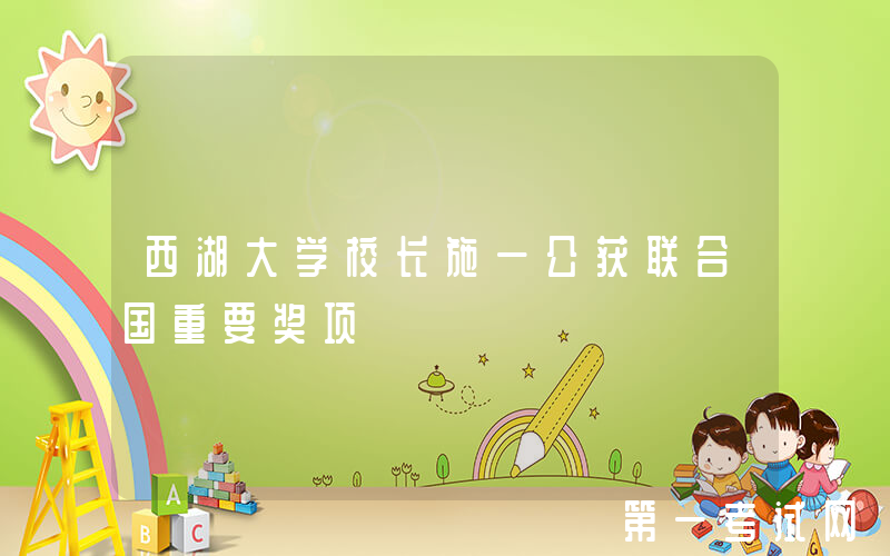 西湖大学校长施一公获联合国重要奖项