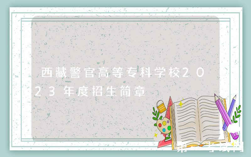 西藏警官高等专科学校2023年度招生简章
