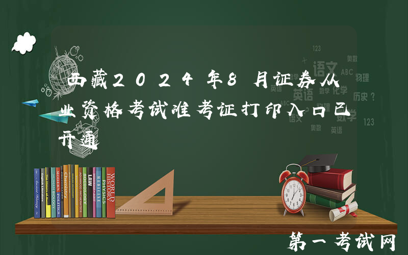 西藏2024年8月证券从业资格考试准考证打印入口已开通