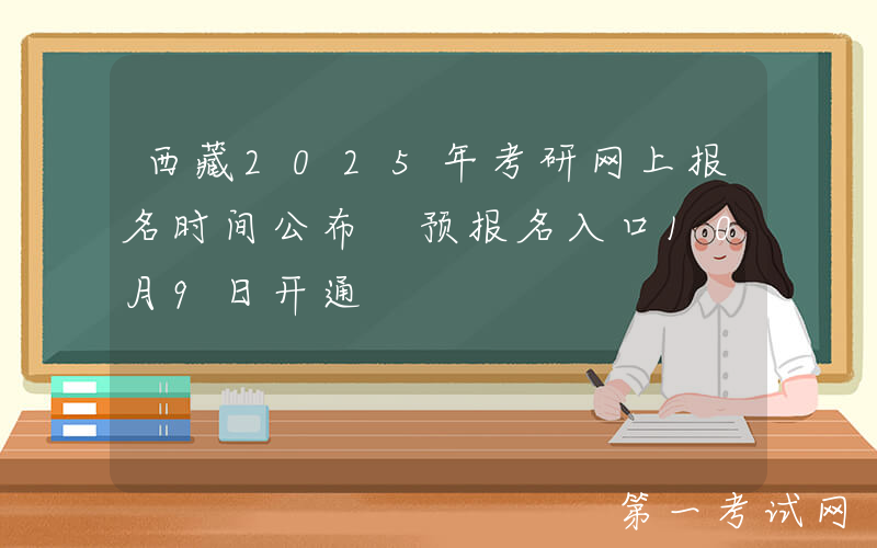 西藏2025年考研网上报名时间公布 预报名入口10月9日开通