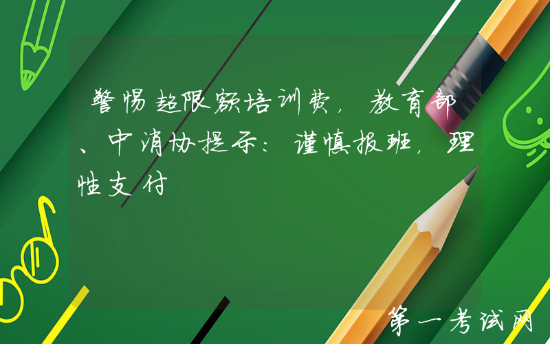警惕超限额培训费，教育部、中消协提示：谨慎报班，理性支付