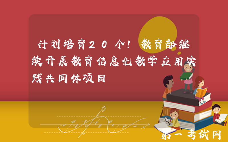 计划培育20个！教育部继续开展教育信息化教学应用实践共同体项目