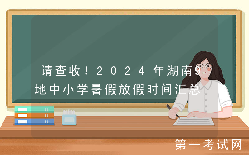 请查收！2024年湖南9地中小学暑假放假时间汇总