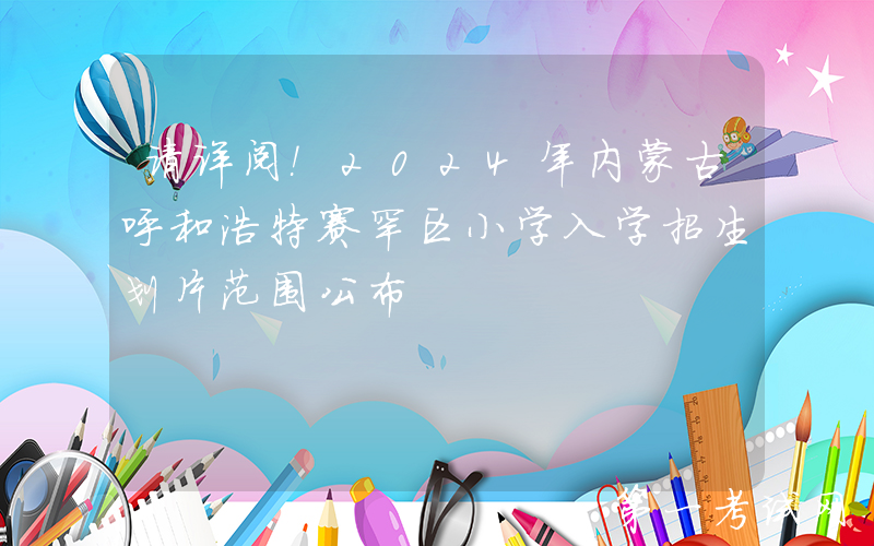 请详阅！2024年内蒙古呼和浩特赛罕区小学入学招生划片范围公布