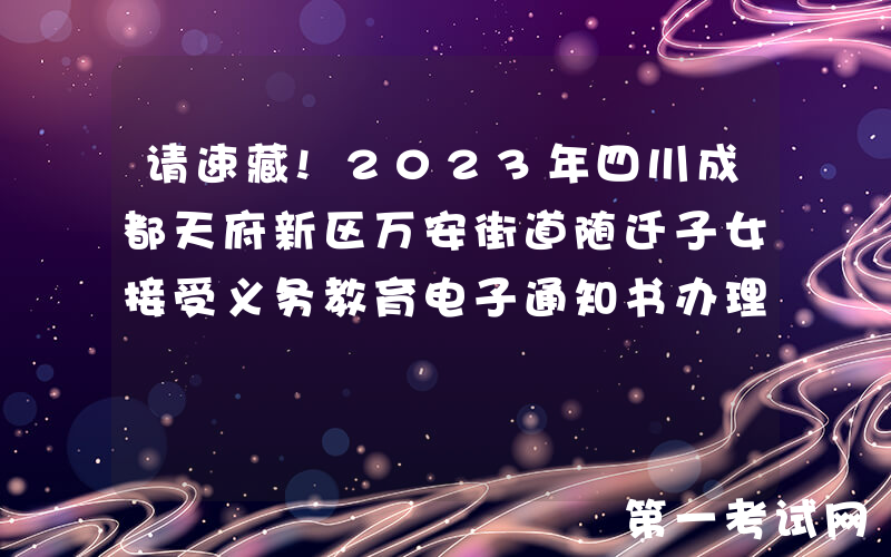 请速藏!2023年四川成都天府新区万安街道随迁子女接受义务教育电子通知书办理须知