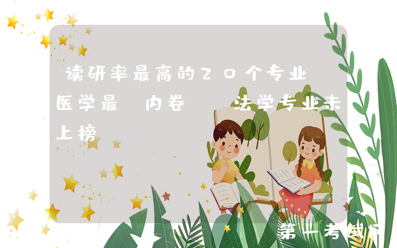 读研率最高的20个专业，医学最“内卷”，法学专业未上榜